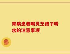 胃病患者喝灵芝孢子粉水的注意事项