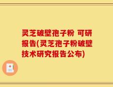 灵芝破壁孢子粉 可研报告(灵芝孢子粉破壁技术研究报告公布)