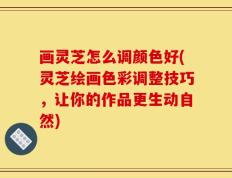画灵芝怎么调颜色好(灵芝绘画色彩调整技巧，让你的作品更生动自然)
