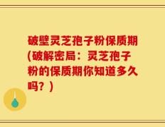破壁灵芝孢子粉保质期(破解密局：灵芝孢子粉的保质期你知道多久吗？)