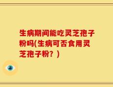 生病期间能吃灵芝孢子粉吗(生病可否食用灵芝孢子粉？)