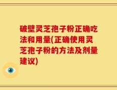 破壁灵芝孢子粉正确吃法和用量(正确使用灵芝孢子粉的方法及剂量建议)
