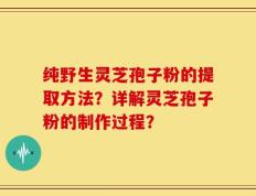 纯野生灵芝孢子粉的提取方法？详解灵芝孢子粉的制作过程？