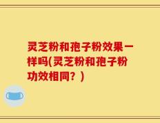 灵芝粉和孢子粉效果一样吗(灵芝粉和孢子粉功效相同？)