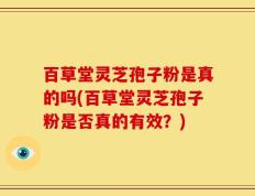 百草堂灵芝孢子粉是真的吗(百草堂灵芝孢子粉是否真的有效？)