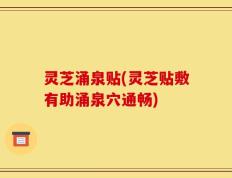 灵芝涌泉贴(灵芝贴敷有助涌泉穴通畅)