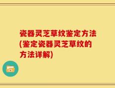 瓷器灵芝草纹鉴定方法(鉴定瓷器灵芝草纹的方法详解)