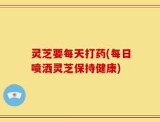 灵芝要每天打药(每日喷洒灵芝保持健康)