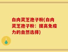 白肉灵芝孢子粉(白肉灵芝孢子粉：提高免疫力的自然选择)