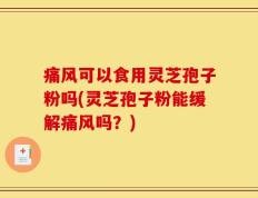 痛风可以食用灵芝孢子粉吗(灵芝孢子粉能缓解痛风吗？)