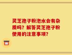 灵芝孢子粉泡水会有杂质吗？解答灵芝孢子粉使用的注意事项？
