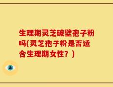 生理期灵芝破壁孢子粉吗(灵芝孢子粉是否适合生理期女性？)