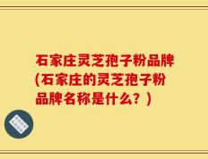 石家庄灵芝孢子粉品牌(石家庄的灵芝孢子粉品牌名称是什么？)