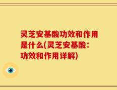 灵芝安基酸功效和作用是什么(灵芝安基酸：功效和作用详解)