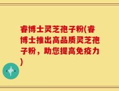 睿博士灵芝孢子粉(睿博士推出高品质灵芝孢子粉，助您提高免疫力)