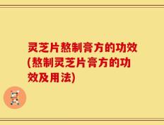 灵芝片熬制膏方的功效(熬制灵芝片膏方的功效及用法)