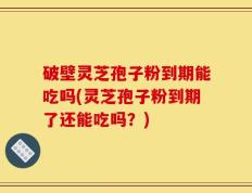 破壁灵芝孢子粉到期能吃吗(灵芝孢子粉到期了还能吃吗？)