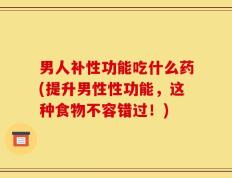 男人补性功能吃什么药(提升男性性功能，这种食物不容错过！)
