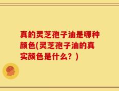 真的灵芝孢子油是哪种颜色(灵芝孢子油的真实颜色是什么？)