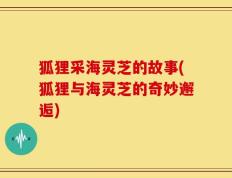 狐狸采海灵芝的故事(狐狸与海灵芝的奇妙邂逅)