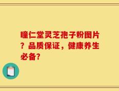 瞳仁堂灵芝孢子粉图片？品质保证，健康养生必备？