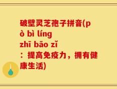 破壁灵芝孢子拼音(pò bì línɡ zhī bāo zǐ：提高免疫力，拥有健康生活)