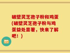 破壁灵芝孢子粉和鸡蛋(破壁灵芝孢子粉与鸡蛋益处显著，快来了解吧！)