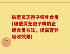 破壁灵芝孢子粉咋食用(破壁灵芝孢子粉的正确食用方法，提高营养吸收效果)