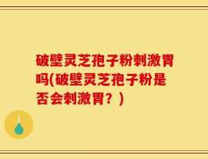 破壁灵芝孢子粉刺激胃吗(破壁灵芝孢子粉是否会刺激胃？)