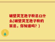 破壁灵芝孢子粉忌口什么(破壁灵芝孢子粉的禁忌，你知道吗？)