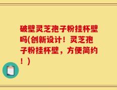 破壁灵芝孢子粉挂杯壁吗(创新设计！灵芝孢子粉挂杯壁，方便简约！)