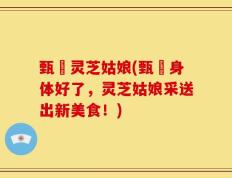 甄嬛灵芝姑娘(甄嬛身体好了，灵芝姑娘采送出新美食！)