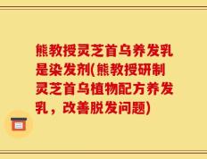 熊教授灵芝首乌养发乳是染发剂(熊教授研制灵芝首乌植物配方养发乳，改善脱发问题)