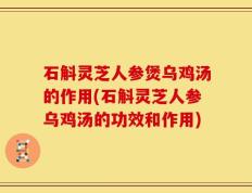 石斛灵芝人参煲乌鸡汤的作用(石斛灵芝人参乌鸡汤的功效和作用)