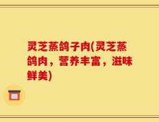 灵芝蒸鸽子肉(灵芝蒸鸽肉，营养丰富，滋味鲜美)