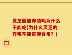 灵芝能被养殖吗为什么不能吃(为什么灵芝的养殖不能直接食用？)