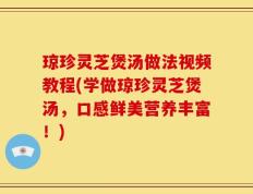 琼珍灵芝煲汤做法视频教程(学做琼珍灵芝煲汤，口感鲜美营养丰富！)