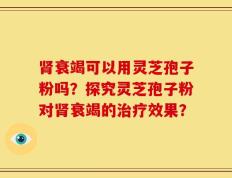 肾衰竭可以用灵芝孢子粉吗？探究灵芝孢子粉对肾衰竭的治疗效果？