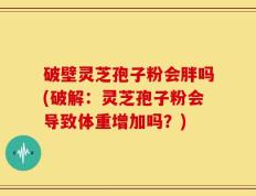 破壁灵芝孢子粉会胖吗(破解：灵芝孢子粉会导致体重增加吗？)