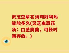 灵芝虫草花汤炖好喝吗能放多久(灵芝虫草花汤：口感鲜美，可长时间存放。)