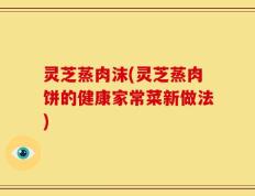 灵芝蒸肉沫(灵芝蒸肉饼的健康家常菜新做法)