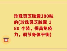 珍珠灵芝胶囊180粒的(珍珠灵芝胶囊 180 个装，提高免疫力，调节身体平衡)