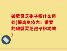 破壁灵芝孢子粉什么用处(提高免疫力！重要的破壁灵芝孢子粉功效)