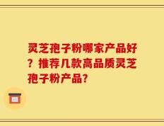 灵芝孢子粉哪家产品好？推荐几款高品质灵芝孢子粉产品？
