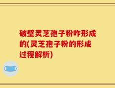 破壁灵芝孢子粉咋形成的(灵芝孢子粉的形成过程解析)