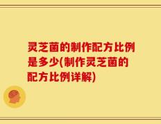 灵芝菌的制作配方比例是多少(制作灵芝菌的配方比例详解)