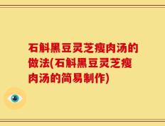 石斛黑豆灵芝瘦肉汤的做法(石斛黑豆灵芝瘦肉汤的简易制作)
