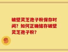 破壁灵芝孢子粉保存时间？如何正确储存破壁灵芝孢子粉？