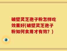 破壁灵芝孢子粉怎样吃效果好(破壁灵芝孢子粉如何食用才有效？)