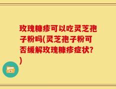 玫瑰糠疹可以吃灵芝孢子粉吗(灵芝孢子粉可否缓解玫瑰糠疹症状？)